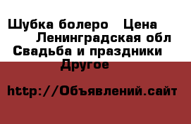 Шубка/болеро › Цена ­ 2 000 - Ленинградская обл. Свадьба и праздники » Другое   